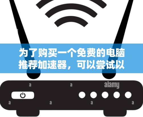 为了购买一个免费的电脑推荐加速器，可以尝试以下方法