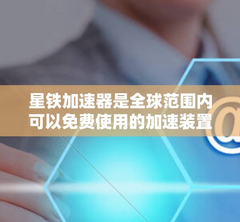 星铁加速器是全球范围内可以免费使用的加速装置，主要用于加速电子束在圆形轨道上运行。以下是对星铁加速器的详细介绍