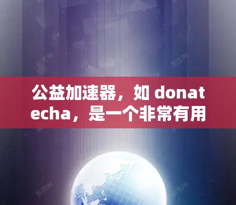 公益加速器，如 donatecha，是一个非常有用的平台，提供多种免费服务帮助用户快速申请公益项目资金，管理项目，提供支持，同时还有丰富的资源和工具支持。以下是对该平台的详细介绍