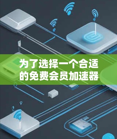 为了选择一个合适的免费会员加速器，以下是一个分步骤的推荐和比较