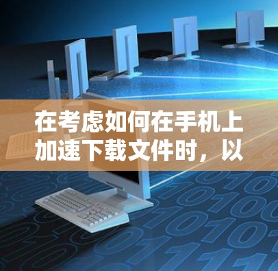 在考虑如何在手机上加速下载文件时，以下是一步步的解决方案