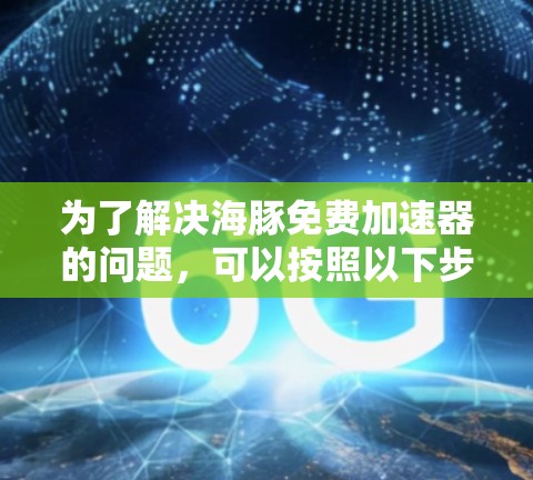 为了解决海豚免费加速器的问题，可以按照以下步骤进行