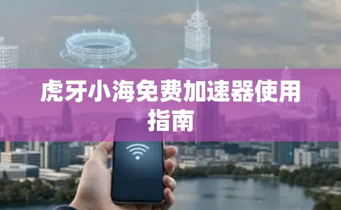 虎牙小海免费加速器使用指南