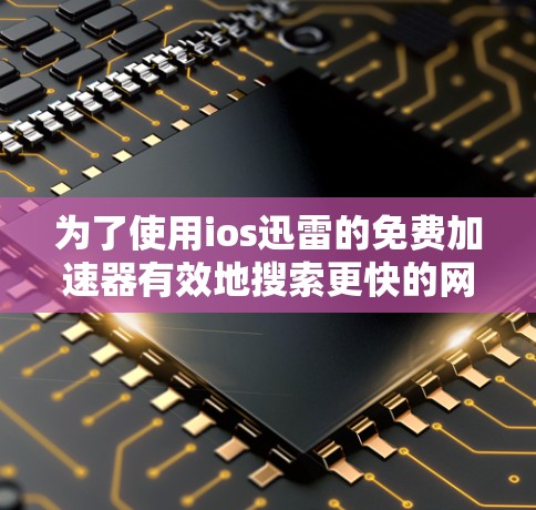 为了使用ios迅雷的免费加速器有效地搜索更快的网站或下载资源，您可以按照以下步骤操作
