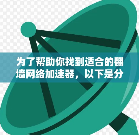 为了帮助你找到适合的翻墙网络加速器，以下是分步骤的建议