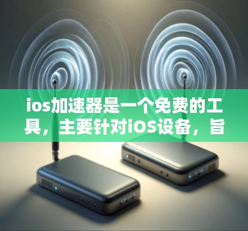 ios加速器是一个免费的工具，主要针对iOS设备，旨在提升下载速度。以下是其详细介绍