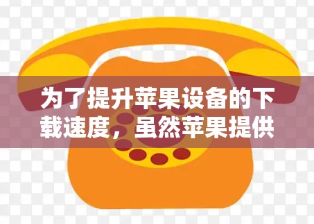 为了提升苹果设备的下载速度，虽然苹果提供的加速器（如iShard、Holoens）通常较为昂贵，但通过以下步骤可以尝试使用免费的加速工具，获取一些简化版的加速效果