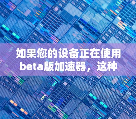 如果您的设备正在使用beta版加速器，这种情况通常发生在测试阶段。beta版的加速器可能尚未完全稳定，但仍然是功能强大的工具。以下是一些常见的免费加速器，您可以在beta版加速器中找到