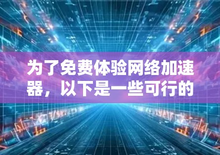 为了免费体验网络加速器，以下是一些可行的步骤和建议