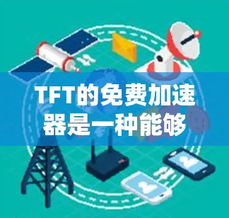 TFT的免费加速器是一种能够快速加速网络连接的技术，通常用于Wi-Fi或光纤网络。以下是一些推荐的免费TFT加速器及其特点