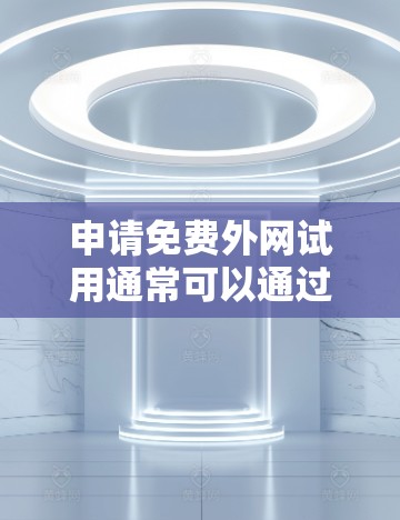 申请免费外网试用通常可以通过以下途径进行