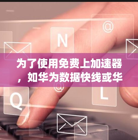 为了使用免费上加速器，如华为数据快线或华为plus，建议按照以下步骤操作