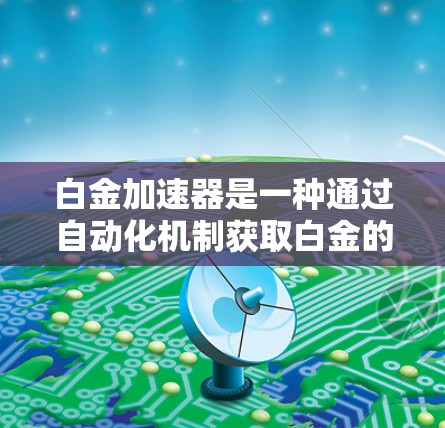 白金加速器是一种通过自动化机制获取白金的工具，旨在帮助用户快速获得白金资产。以下是关于白金加速器的详细信息