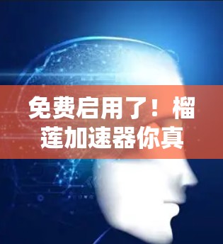 免费启用了！榴莲加速器你真的没看够
