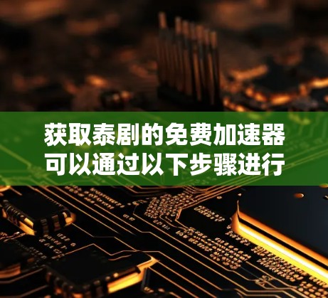获取泰剧的免费加速器可以通过以下步骤进行