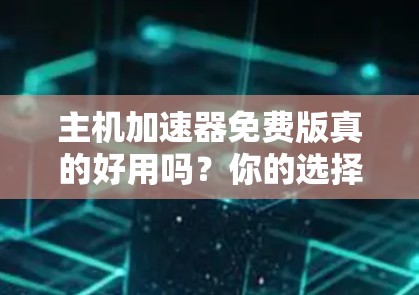 主机加速器免费版真的好用吗？你的选择会影响你的服务器性能