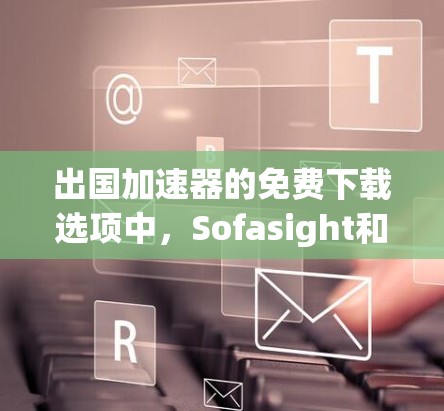 出国加速器的免费下载选项中，Sofasight和Sofaworld各有特色，适合不同的用户需求
