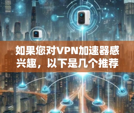 如果您对VPN加速器感兴趣，以下是几个推荐的韩国免费VPN加速器，这些工具可以帮助您在本地或网络环境中轻松访问视频内容
