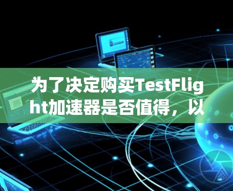 为了决定购买TestFlight加速器是否值得，以下是一些关键因素需要考虑