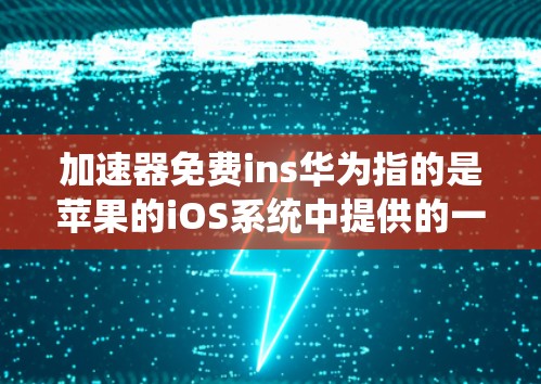 加速器免费ins华为指的是苹果的iOS系统中提供的一些免费或低价工具或资源，用于加速移动应用的网络连接。以下是一些常见的苹果iOS系统中的免费加速工具
