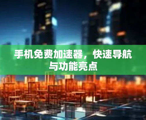 手机免费加速器，快速导航与功能亮点
