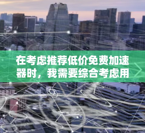 在考虑推荐低价免费加速器时，我需要综合考虑用户的使用场景、预算、功能需求以及广告影响等因素。以下是对可能推荐工具的综合评估