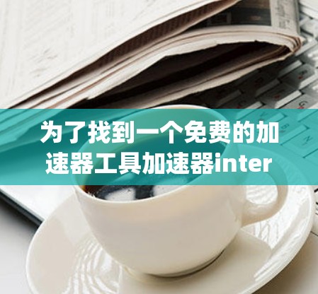 为了找到一个免费的加速器工具加速器interesting，我可以按照以下步骤进行