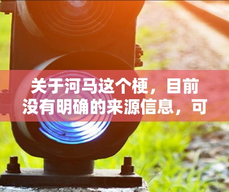 关于河马这个梗，目前没有明确的来源信息，可能是一个网络梗或平台名。如果河马有特定含义，建议您提供更多上下文，以便进一步确认。关于免费加速器，以下是一些有用的信息和建议