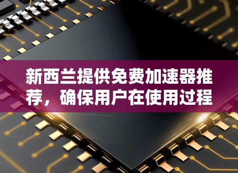 新西兰提供免费加速器推荐，确保用户在使用过程中遵守当地法律法规和安全标准。以下是一些推荐的加速器及其特点