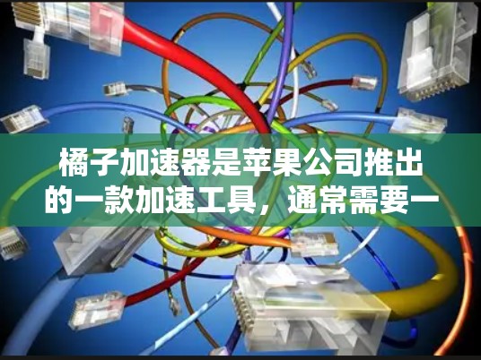 橘子加速器是苹果公司推出的一款加速工具，通常需要一定的费用来使用。以下是对橘子加速器的详细介绍