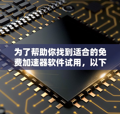为了帮助你找到适合的免费加速器软件试用，以下是一个结构化的推荐和评估