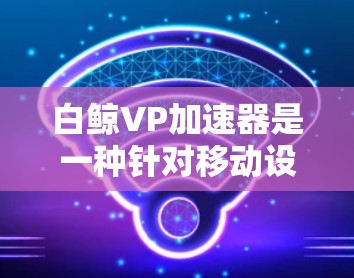 白鲸VP加速器是一种针对移动设备的加速软件，旨在帮助用户提升网络速度。以下是关于白鲸VP加速器的一些信息