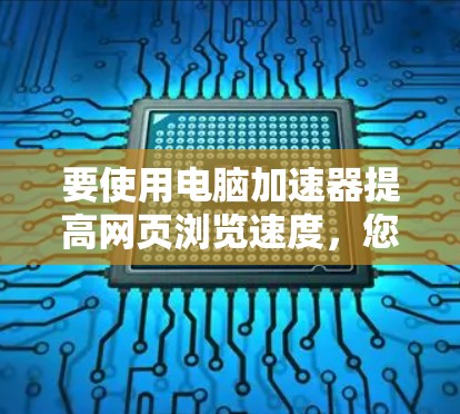 要使用电脑加速器提高网页浏览速度，您可以按照以下步骤操作