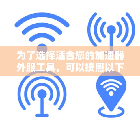 为了选择适合您的加速器外服工具，可以按照以下步骤进行