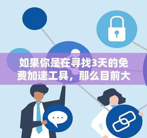 如果你是在寻找3天的免费加速工具，那么目前大多数加速软件都已开始收费，免费版可能非常有限或不支持3天的使用时间。不过，我可以推荐一些常用的免费加速工具，帮助你测试一下