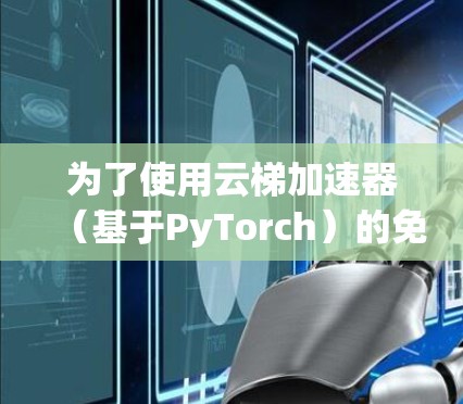 为了使用云梯加速器（基于PyTorch）的免费版本，您可以按照以下步骤进行