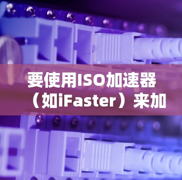 要使用ISO加速器（如iFaster）来加速文件下载和恢复，可以按照以下步骤进行