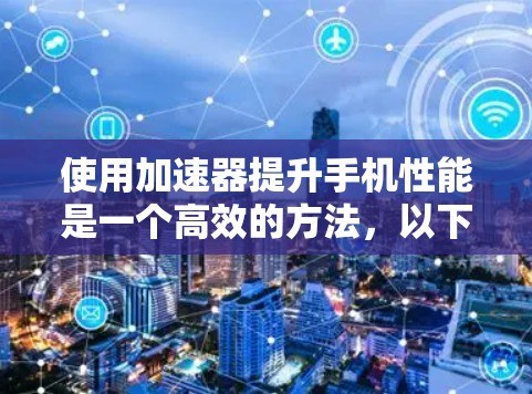 使用加速器提升手机性能是一个高效的方法，以下是详细的步骤指南