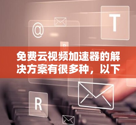 免费云视频加速器的解决方案有很多种，以下是一些常见的类型和推荐