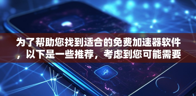 为了帮助您找到适合的免费加速器软件，以下是一些推荐，考虑到您可能需要广告过滤、速度提升和清理垃圾邮件等功能