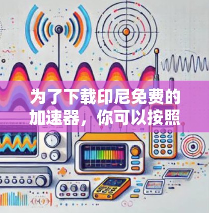 为了下载印尼免费的加速器，你可以按照以下步骤进行