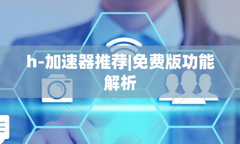 h-加速器推荐|免费版功能解析