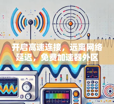 开启高速连接，远离网络延迟，免费加速器外区手机解决方案