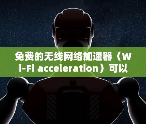 免费的无线网络加速器（Wi-Fi acceleration）可以帮助用户更快地连接到无线网络，特别是在无线信号较弱或不稳定的情况下。以下是一些免费的无线网络加速器推荐，以及如何使用它们