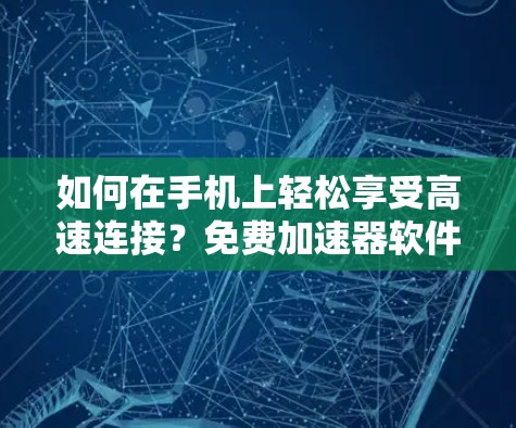 如何在手机上轻松享受高速连接？免费加速器软件分享指南