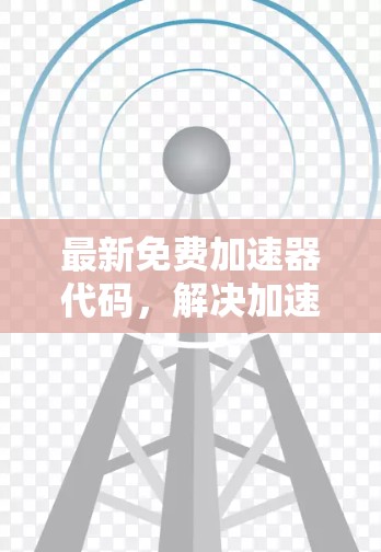 最新免费加速器代码，解决加速难题的最佳选择