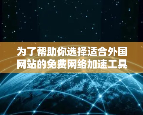 为了帮助你选择适合外国网站的免费网络加速工具，以下是一些综合考虑的因素和推荐