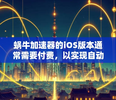 蜗牛加速器的iOS版本通常需要付费，以实现自动调整缓存类型和其他高级功能。以下是详细的分析和建议