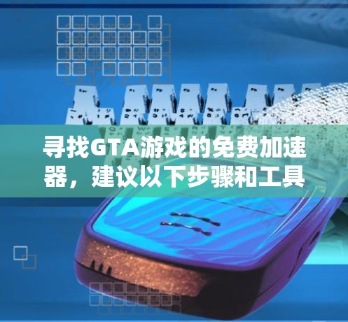 寻找GTA游戏的免费加速器，建议以下步骤和工具