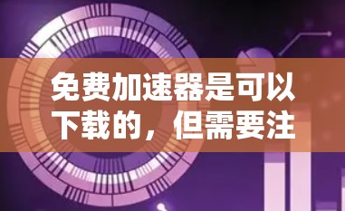 免费加速器是可以下载的，但需要注意以下几点